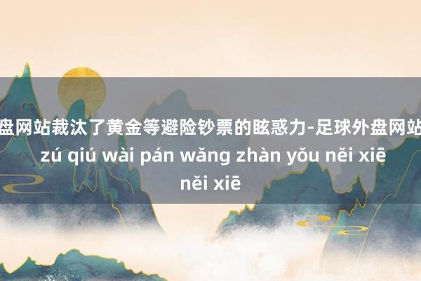 足球外盘网站裁汰了黄金等避险钞票的眩惑力-足球外盘网站有哪些 zú qiú wài pán wǎng zhàn yǒu něi xiē