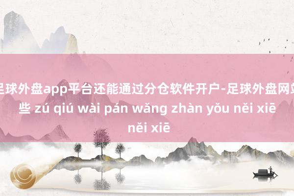 现金足球外盘app平台还能通过分仓软件开户-足球外盘网站有哪些 zú qiú wài pán wǎng zhàn yǒu něi xiē