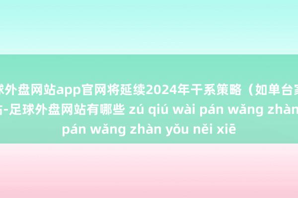 足球外盘网站app官网将延续2024年干系策略（如单台家电至高20%补贴-足球外盘网站有哪些 zú qiú wài pán wǎng zhàn yǒu něi xiē