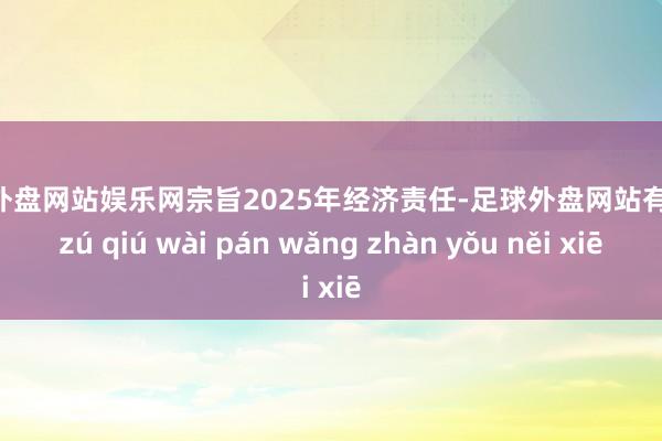 足球外盘网站娱乐网宗旨2025年经济责任-足球外盘网站有哪些 zú qiú wài pán wǎng zhàn yǒu něi xiē