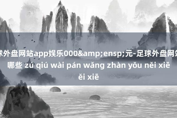 足球外盘网站app娱乐000&ensp;元-足球外盘网站有哪些 zú qiú wài pán wǎng zhàn yǒu něi xiē