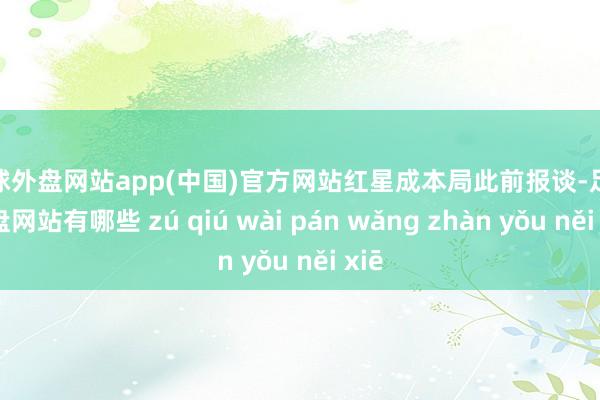 足球外盘网站app(中国)官方网站　　红星成本局此前报谈-足球外盘网站有哪些 zú qiú wài pán wǎng zhàn yǒu něi xiē