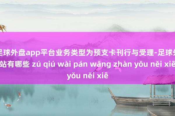 现金足球外盘app平台业务类型为预支卡刊行与受理-足球外盘网站有哪些 zú qiú wài pán wǎng zhàn yǒu něi xiē