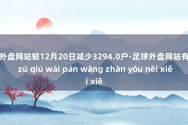 足球外盘网站较12月20日减少3294.0户-足球外盘网站有哪些 zú qiú wài pán wǎng zhàn yǒu něi xiē