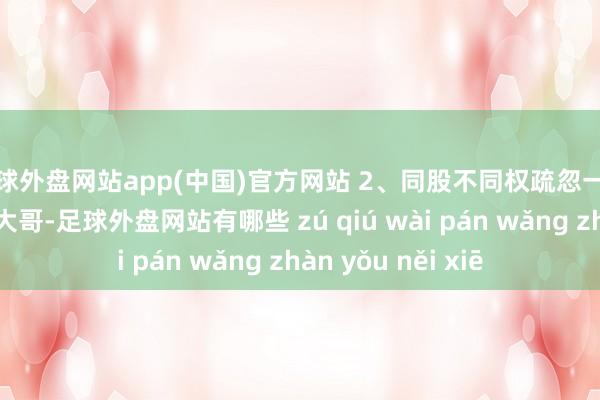 足球外盘网站app(中国)官方网站 2、同股不同权疏忽一致举止东谈主谁是大哥-足球外盘网站有哪些 zú qiú wài pán wǎng zhàn yǒu něi xiē