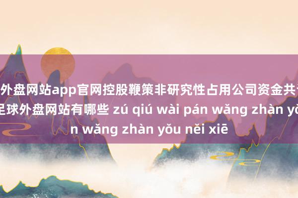 足球外盘网站app官网控股鞭策非研究性占用公司资金共计75.27亿元-足球外盘网站有哪些 zú qiú wài pán wǎng zhàn yǒu něi xiē