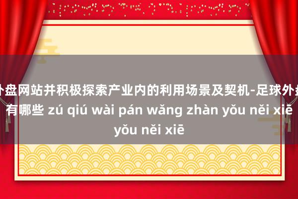 足球外盘网站并积极探索产业内的利用场景及契机-足球外盘网站有哪些 zú qiú wài pán wǎng zhàn yǒu něi xiē