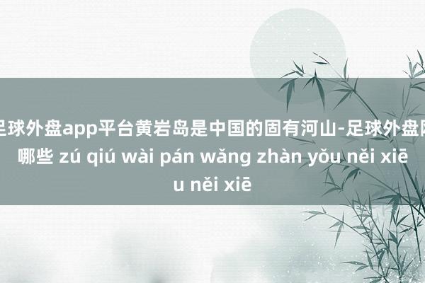 现金足球外盘app平台黄岩岛是中国的固有河山-足球外盘网站有哪些 zú qiú wài pán wǎng zhàn yǒu něi xiē