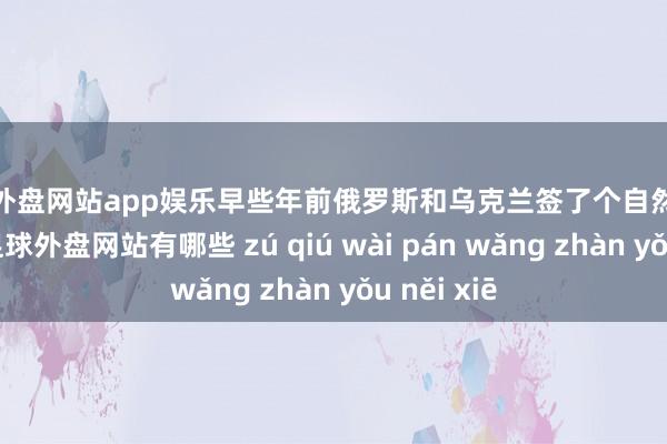 足球外盘网站app娱乐早些年前俄罗斯和乌克兰签了个自然气过境条约-足球外盘网站有哪些 zú qiú wài pán wǎng zhàn yǒu něi xiē