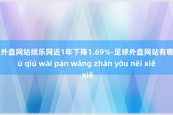 足球外盘网站娱乐网近1年下降1.69%-足球外盘网站有哪些 zú qiú wài pán wǎng zhàn yǒu něi xiē