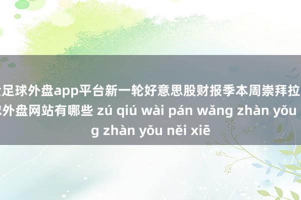 现金足球外盘app平台　　新一轮好意思股财报季本周崇拜拉开帷幕-足球外盘网站有哪些 zú qiú wài pán wǎng zhàn yǒu něi xiē