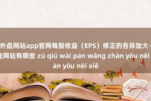 足球外盘网站app官网每股收益（EPS）修正的各异加大-足球外盘网站有哪些 zú qiú wài pán wǎng zhàn yǒu něi xiē