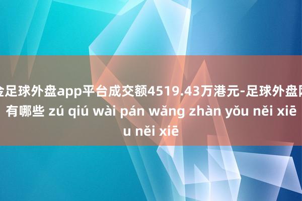 现金足球外盘app平台成交额4519.43万港元-足球外盘网站有哪些 zú qiú wài pán wǎng zhàn yǒu něi xiē