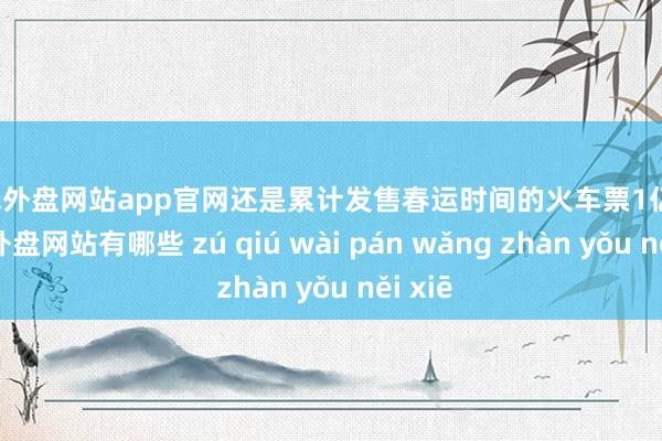 足球外盘网站app官网还是累计发售春运时间的火车票1亿张-足球外盘网站有哪些 zú qiú wài pán wǎng zhàn yǒu něi xiē