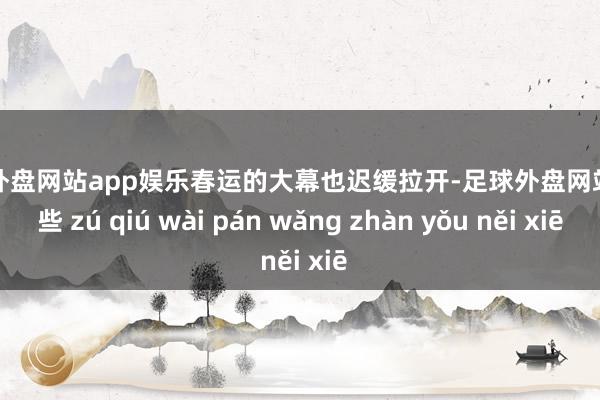 足球外盘网站app娱乐春运的大幕也迟缓拉开-足球外盘网站有哪些 zú qiú wài pán wǎng zhàn yǒu něi xiē