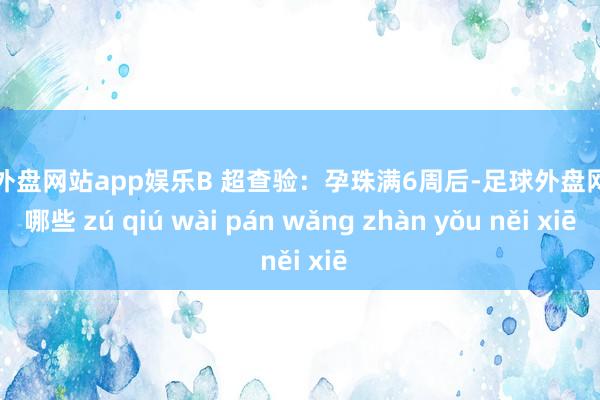 足球外盘网站app娱乐B 超查验：孕珠满6周后-足球外盘网站有哪些 zú qiú wài pán wǎng zhàn yǒu něi xiē