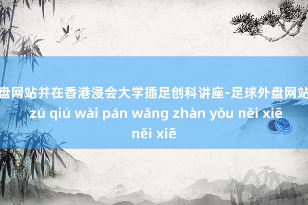 足球外盘网站并在香港浸会大学插足创科讲座-足球外盘网站有哪些 zú qiú wài pán wǎng zhàn yǒu něi xiē