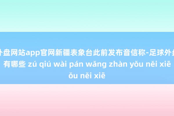 足球外盘网站app官网新疆表象台此前发布音信称-足球外盘网站有哪些 zú qiú wài pán wǎng zhàn yǒu něi xiē