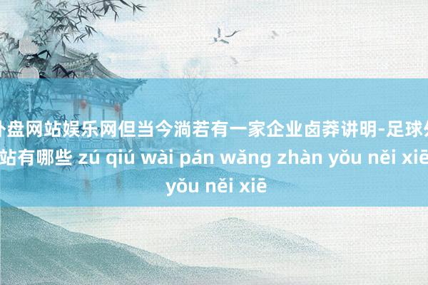 足球外盘网站娱乐网但当今淌若有一家企业卤莽讲明-足球外盘网站有哪些 zú qiú wài pán wǎng zhàn yǒu něi xiē