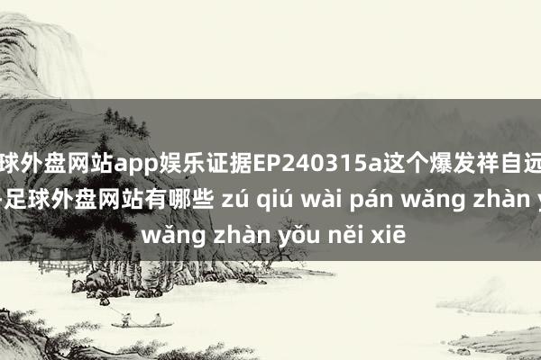 足球外盘网站app娱乐证据EP240315a这个爆发祥自远方的早期天地-足球外盘网站有哪些 zú qiú wài pán wǎng zhàn yǒu něi xiē