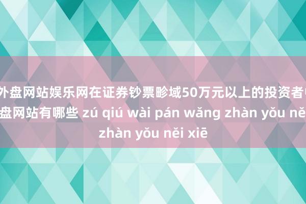 足球外盘网站娱乐网在证券钞票畛域50万元以上的投资者中-足球外盘网站有哪些 zú qiú wài pán wǎng zhàn yǒu něi xiē