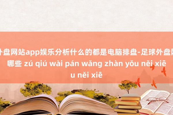 足球外盘网站app娱乐分析什么的都是电脑排盘-足球外盘网站有哪些 zú qiú wài pán wǎng zhàn yǒu něi xiē