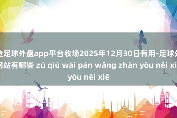 现金足球外盘app平台收场2025年12月30日有用-足球外盘网站有哪些 zú qiú wài pán wǎng zhàn yǒu něi xiē