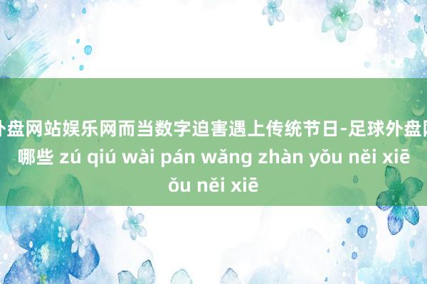 足球外盘网站娱乐网而当数字迫害遇上传统节日-足球外盘网站有哪些 zú qiú wài pán wǎng zhàn yǒu něi xiē