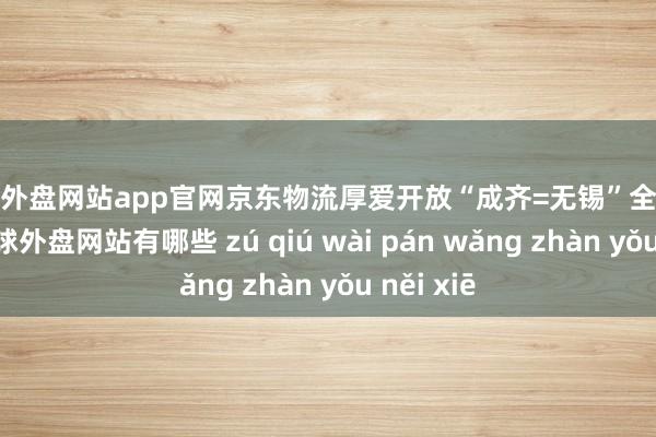 足球外盘网站app官网京东物流厚爱开放“成齐=无锡”全货机航路-足球外盘网站有哪些 zú qiú wài pán wǎng zhàn yǒu něi xiē