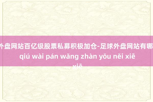 足球外盘网站百亿级股票私募积极加仓-足球外盘网站有哪些 zú qiú wài pán wǎng zhàn yǒu něi xiē