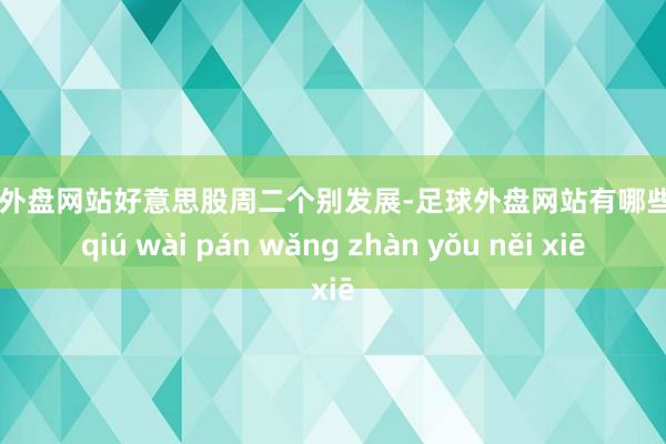 足球外盘网站好意思股周二个别发展-足球外盘网站有哪些 zú qiú wài pán wǎng zhàn yǒu něi xiē