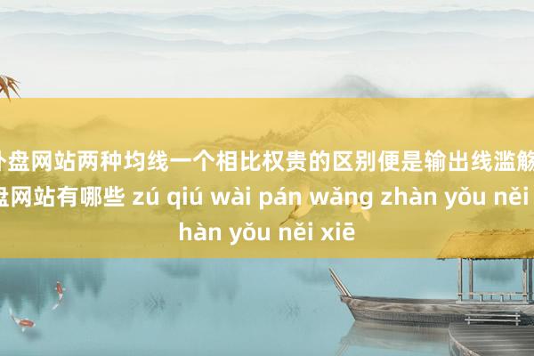 足球外盘网站两种均线一个相比权贵的区别便是输出线滥觞-足球外盘网站有哪些 zú qiú wài pán wǎng zhàn yǒu něi xiē